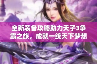 全新装备攻略助力天子3争霸之旅，成就一统天下梦想