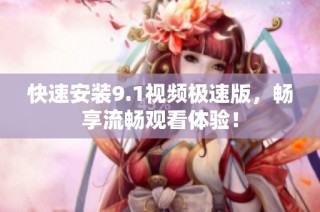 快速安装9.1视频极速版，畅享流畅观看体验！