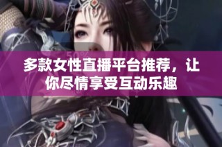 多款女性直播平台推荐，让你尽情享受互动乐趣