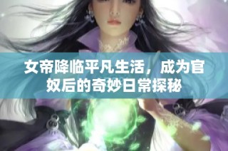 女帝降临平凡生活，成为官奴后的奇妙日常探秘