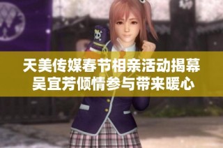 天美传媒春节相亲活动揭幕 吴宜芳倾情参与带来暖心故事