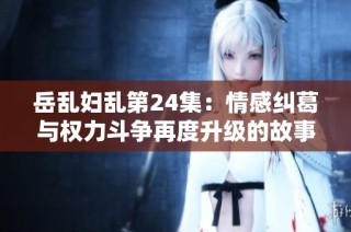 岳乱妇乱第24集：情感纠葛与权力斗争再度升级的故事
