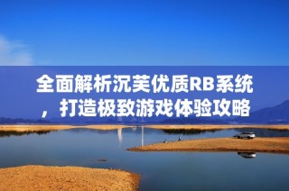 全面解析沉芙优质RB系统，打造极致游戏体验攻略