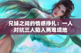 兄妹之间的情感挣扎：一人对抗三人陷入两难境地