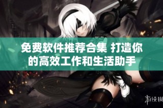 免费软件推荐合集 打造你的高效工作和生活助手