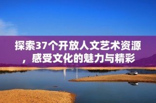 探索37个开放人文艺术资源，感受文化的魅力与精彩
