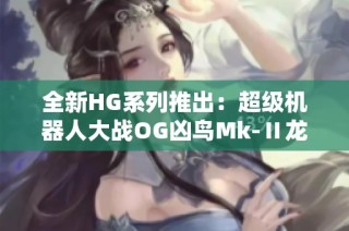 全新HG系列推出：超级机器人大战OG凶鸟Mk-Ⅱ龙卷机体精彩亮相