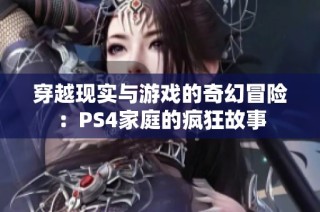 穿越现实与游戏的奇幻冒险：PS4家庭的疯狂故事
