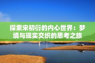 探索宋初衍的内心世界：梦境与现实交织的思考之旅