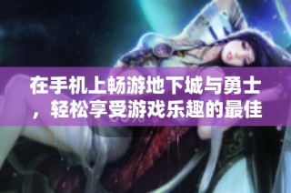 在手机上畅游地下城与勇士，轻松享受游戏乐趣的最佳选择