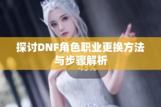 探讨DNF角色职业更换方法与步骤解析