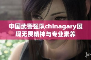 中国武警强队chinagary展现无畏精神与专业素养