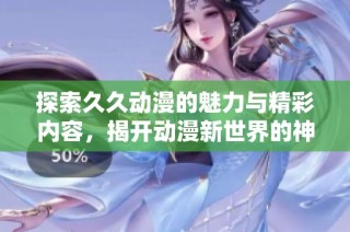 探索久久动漫的魅力与精彩内容，揭开动漫新世界的神秘面纱