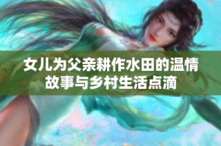 女儿为父亲耕作水田的温情故事与乡村生活点滴