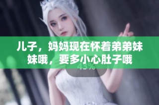 儿子，妈妈现在怀着弟弟妹妹哦，要多小心肚子哦