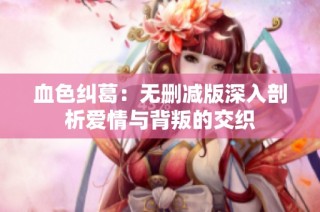 血色纠葛：无删减版深入剖析爱情与背叛的交织