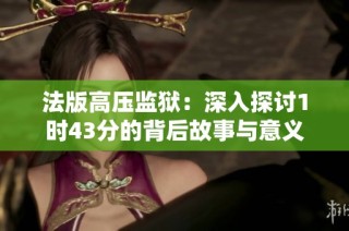 法版高压监狱：深入探讨1时43分的背后故事与意义
