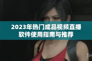 2023年热门成品视频直播软件使用指南与推荐
