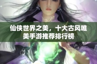 仙侠世界之美，十大古风唯美手游推荐排行榜