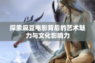 探索麻豆电影背后的艺术魅力与文化影响力