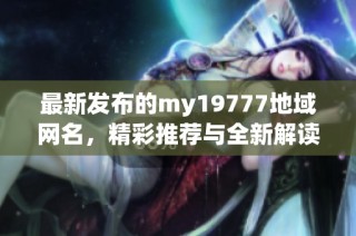 最新发布的my19777地域网名，精彩推荐与全新解读