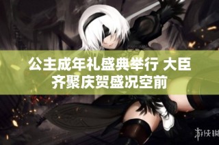 公主成年礼盛典举行 大臣齐聚庆贺盛况空前
