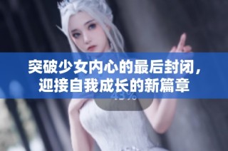 突破少女内心的最后封闭，迎接自我成长的新篇章