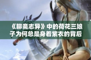 《聊斋志异》中的荷花三娘子为何总是身着紫衣的背后故事