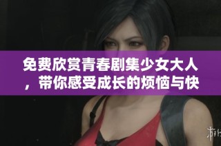 免费欣赏青春剧集少女大人，带你感受成长的烦恼与快乐