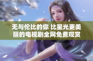 无与伦比的你 比星光更美丽的电视剧全网免费观赏