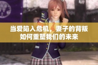 当爱陷入危机，妻子的背叛如何重塑我们的未来
