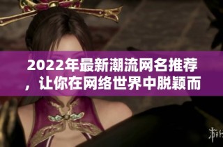 2022年最新潮流网名推荐，让你在网络世界中脱颖而出