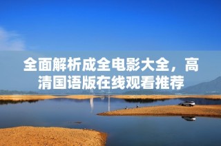 全面解析成全电影大全，高清国语版在线观看推荐