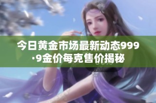 今日黄金市场最新动态999·9金价每克售价揭秘