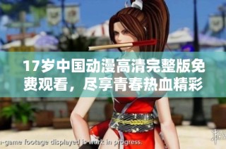 17岁中国动漫高清完整版免费观看，尽享青春热血精彩内容