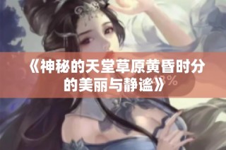 《神秘的天堂草原黄昏时分的美丽与静谧》