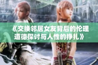 《交换邻居女友背后的伦理道德探讨与人性的挣扎》