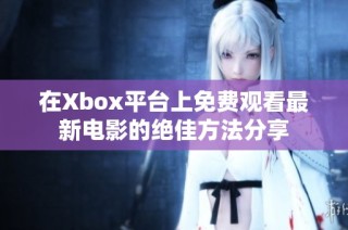 在Xbox平台上免费观看最新电影的绝佳方法分享