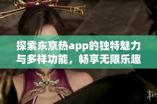 探索东京热app的独特魅力与多样功能，畅享无限乐趣