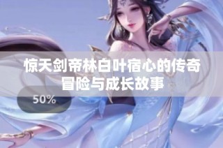惊天剑帝林白叶宿心的传奇冒险与成长故事