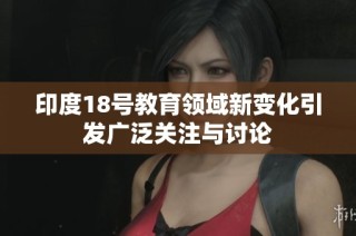 印度18号教育领域新变化引发广泛关注与讨论
