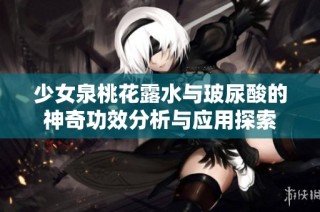 少女泉桃花露水与玻尿酸的神奇功效分析与应用探索