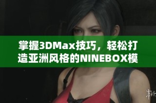 掌握3DMax技巧，轻松打造亚洲风格的NINEBOX模型分享