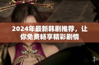 2024年最新韩剧推荐，让你免费畅享精彩剧情