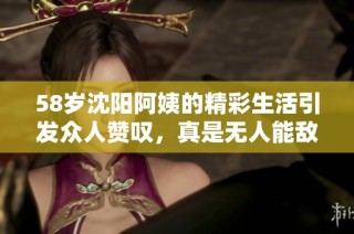 58岁沈阳阿姨的精彩生活引发众人赞叹，真是无人能敌！