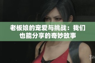 老板娘的宠爱与挑战：我们也能分享的奇妙故事