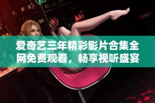 爱奇艺三年精彩影片合集全网免费观看，畅享视听盛宴