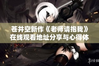 苍井空新作《老师请抱我》在线观看地址分享与心得体会