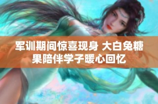 军训期间惊喜现身 大白兔糖果陪伴学子暖心回忆