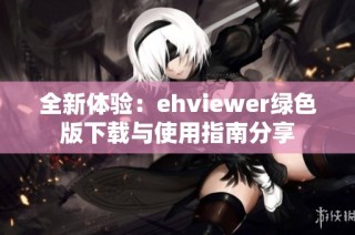 全新体验：ehviewer绿色版下载与使用指南分享